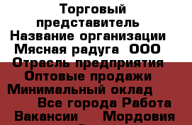 Торговый представитель › Название организации ­ Мясная радуга, ООО › Отрасль предприятия ­ Оптовые продажи › Минимальный оклад ­ 20 000 - Все города Работа » Вакансии   . Мордовия респ.,Саранск г.